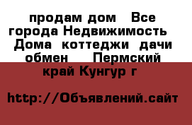 продам дом - Все города Недвижимость » Дома, коттеджи, дачи обмен   . Пермский край,Кунгур г.